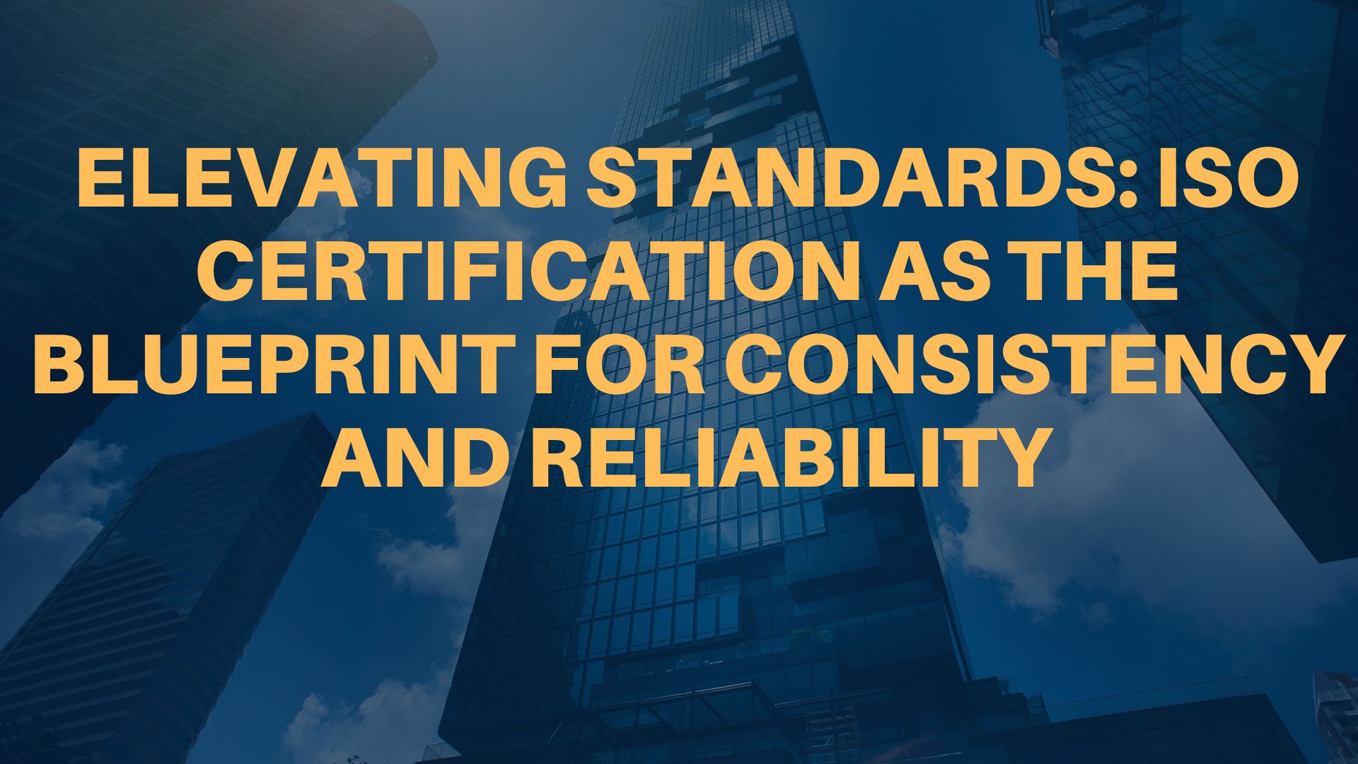 Elevating Standards: ISO Certification as the Blueprint for Consistency and Reliability